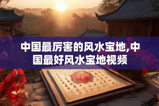中国最厉害的风水宝地,中国最好风水宝地视频