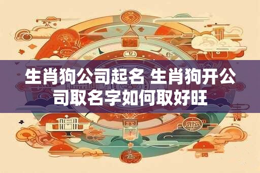 生肖狗公司起名 生肖狗开公司取名字如何取好旺 生肖狗公司起名 生肖狗开公司取名字如何取好旺