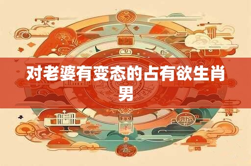 对老婆有变态的占有欲生肖男