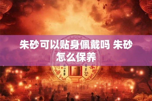 朱砂可以贴身佩戴吗 朱砂怎么保养