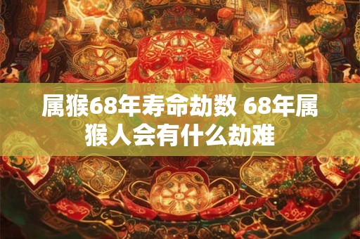 属猴68年寿命劫数 68年属猴人会有什么劫难 属猴68年寿命劫数 68年属猴人会有什么劫难