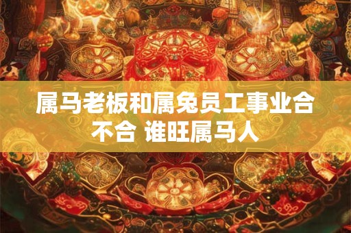 属马老板和属兔员工事业合不合 谁旺属马人