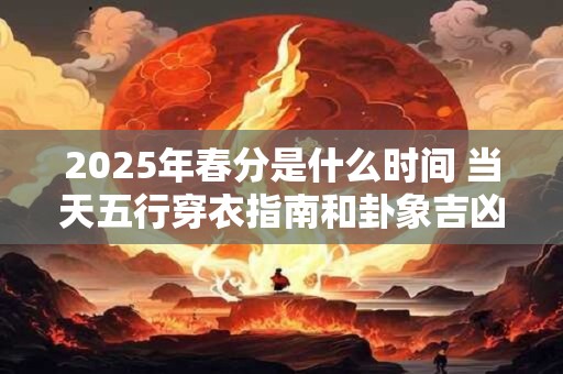 2025年春分是什么时间 当天五行穿衣指南和卦象吉凶查询