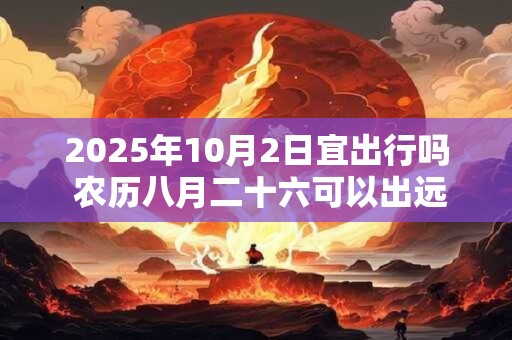 2025年10月2日宜出行吗 农历八月二十六可以出远门吗