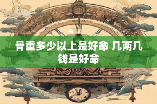 骨重多少以上是好命 几两几钱是好命