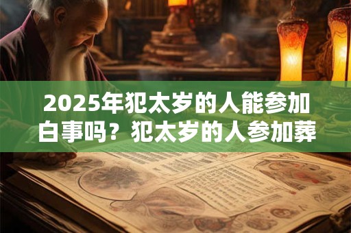 2025年犯太岁的人能参加白事吗？犯太岁的人参加葬礼需要注意什么？