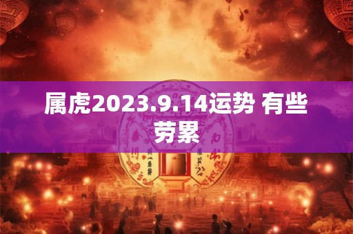 属虎2023.9.14运势 有些劳累