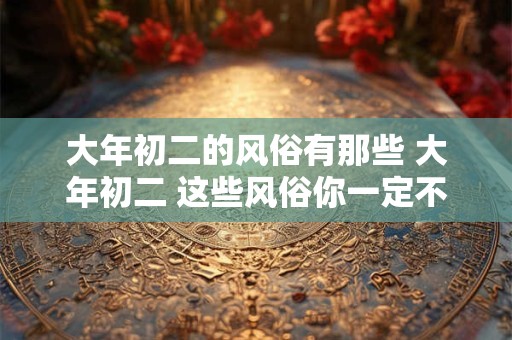 大年初二的风俗有那些 大年初二 这些风俗你一定不能错过！