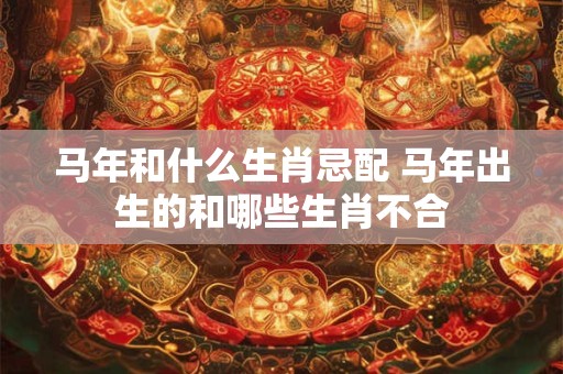 马年和什么生肖忌配 马年出生的和哪些生肖不合