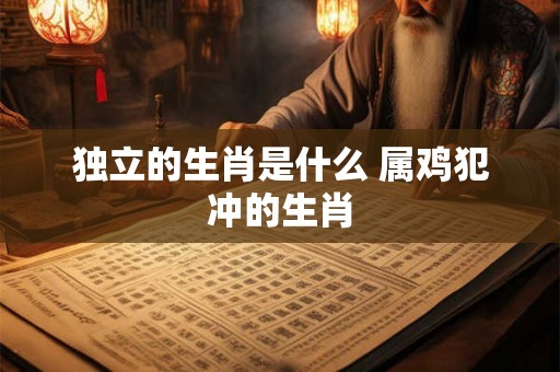 独立的生肖是什么 属鸡犯冲的生肖