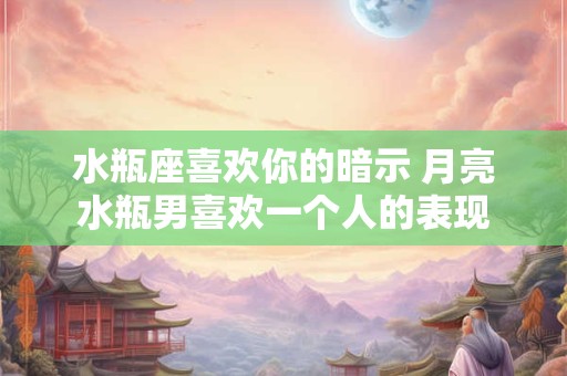 水瓶座喜欢你的暗示 月亮水瓶男喜欢一个人的表现