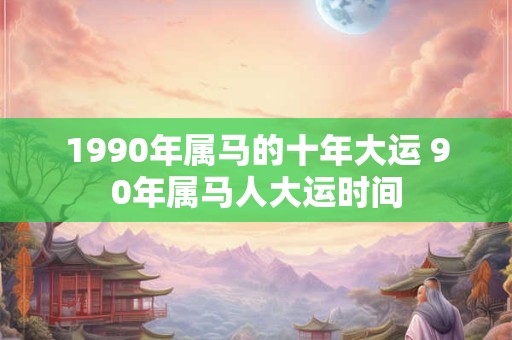 1990年属马的十年大运 90年属马人大运时间