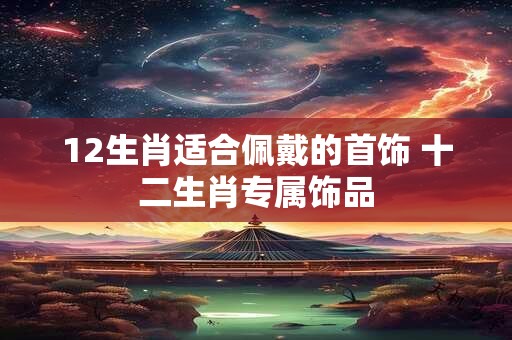 12生肖适合佩戴的首饰 十二生肖专属饰品