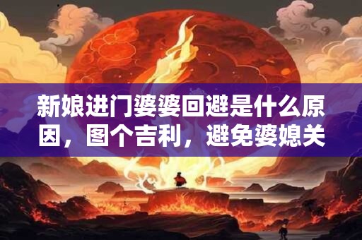 新娘进门婆婆回避是什么原因，图个吉利，避免婆媳关系不和谐