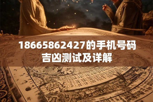 18665862427的手机号码吉凶测试及详解 18665862427的手机号码吉凶测试及详解