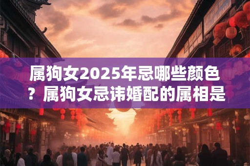 属狗女2025年忌哪些颜色？属狗女忌讳婚配的属相是什么