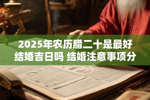 2025年农历腊二十是最好结婚吉日吗 结婚注意事项分析