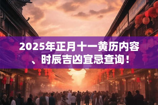 2025年正月十一黄历内容、时辰吉凶宜忌查询! 2025年正月十一黄历内容、时辰吉凶宜忌查询!