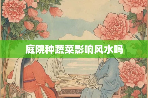 庭院种蔬菜影响风水吗
