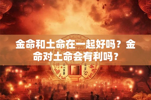金命和土命在一起好吗？金命对土命会有利吗？