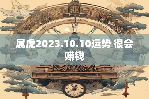 属虎2023.10.10运势 很会赚钱