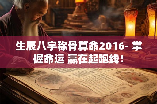 生辰八字称骨算命2016- 掌握命运 赢在起跑线！