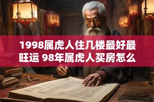 1998属虎人住几楼最好最旺运 98年属虎人买房怎么选楼层