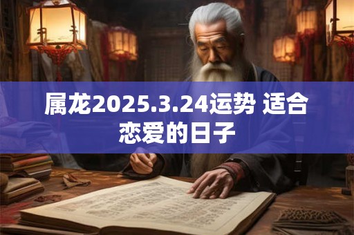 属龙2025.3.24运势 适合恋爱的日子