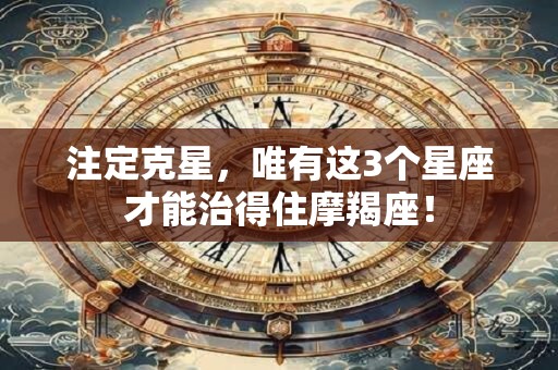 注定克星，唯有这3个星座才能治得住摩羯座！