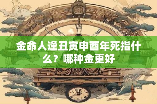 金命人逢丑寅申酉年死指什么？哪种金更好
