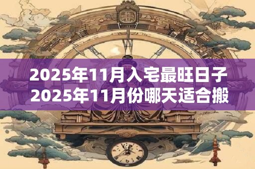 2025年11月入宅最旺日子 2025年11月份哪天适合搬家乔迁