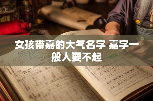 女孩带嘉的大气名字 嘉字一般人要不起