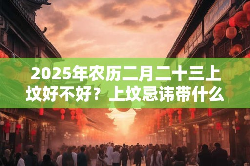 2026年农历二月二十三上坟好不好？上坟忌讳带什么肉食？