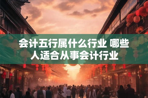 会计五行属什么行业 哪些人适合从事会计行业