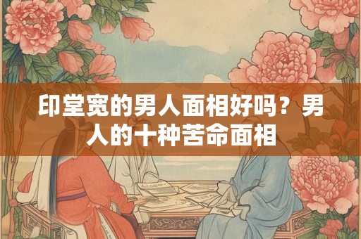 印堂宽的男人面相好吗？男人的十种苦命面相