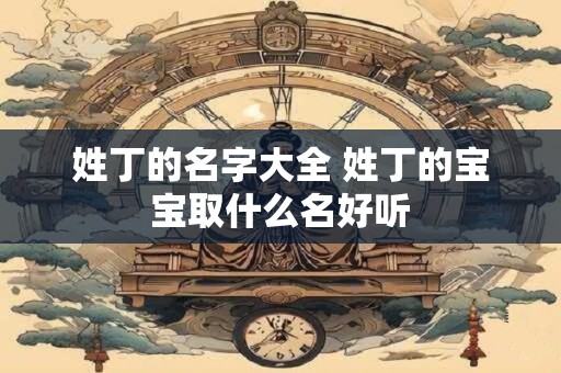 姓丁的名字大全 姓丁的宝宝取什么名好听