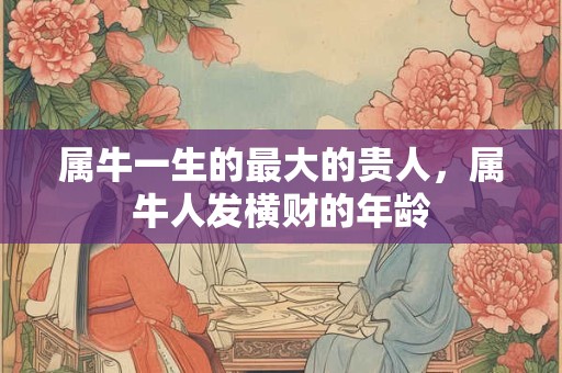 属牛一生的最大的贵人，属牛人发横财的年龄