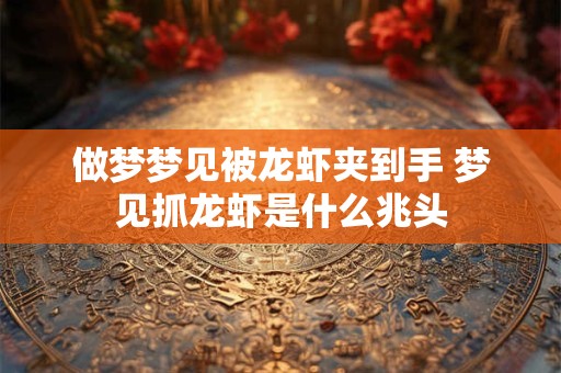 做梦梦见被龙虾夹到手 梦见抓龙虾是什么兆头