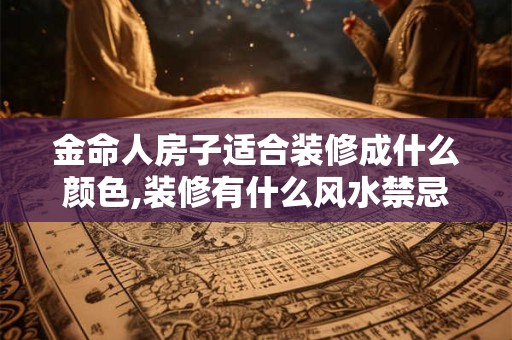 金命人房子适合装修成什么颜色,装修有什么风水禁忌