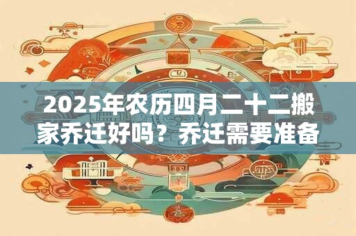 2025年农历四月二十二搬家乔迁好吗？乔迁需要准备六样东西