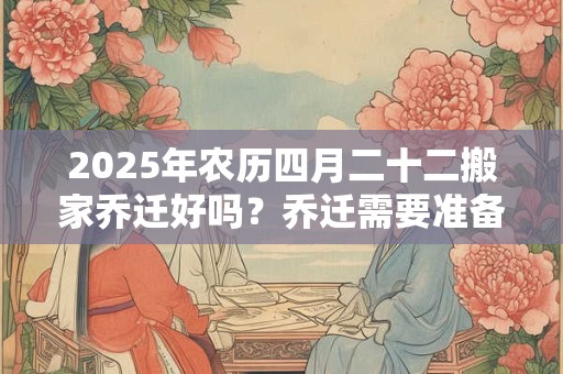 2025年农历四月二十二搬家乔迁好吗？乔迁需要准备六样东西