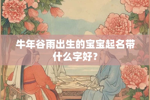 牛年谷雨出生的宝宝起名带什么字好？