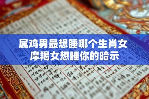 属鸡男最想睡哪个生肖女 摩羯女想睡你的暗示