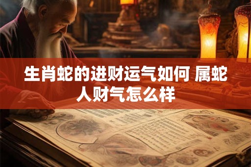 生肖蛇的进财运气如何 属蛇人财气怎么样