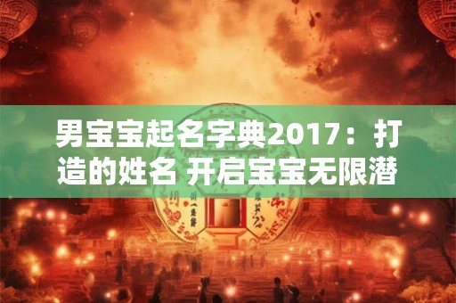男宝宝起名字典2017：打造的姓名 开启宝宝无限潜能