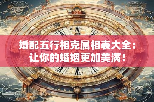 婚配五行相克属相表大全：让你的婚姻更加美满！