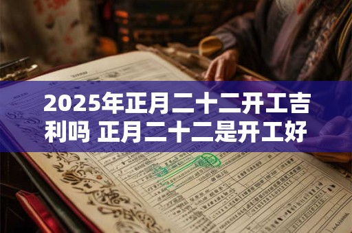 2025年正月二十二开工吉利吗 正月二十二是开工好时机吗