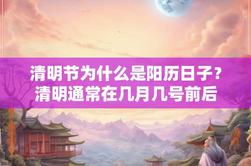 清明节为什么是阳历日子？清明通常在几月几号前后