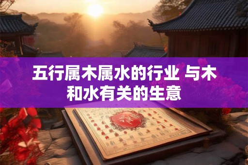 五行属木属水的行业 与木和水有关的生意
