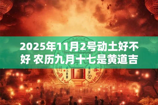 2025年11月2号动土好不好 农历九月十七是黄道吉日吗